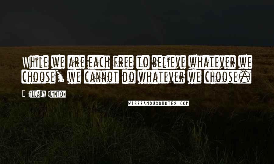 Hillary Clinton Quotes: While we are each free to believe whatever we choose, we cannot do whatever we choose.