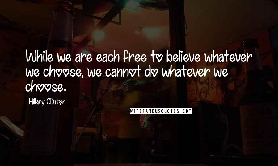 Hillary Clinton Quotes: While we are each free to believe whatever we choose, we cannot do whatever we choose.