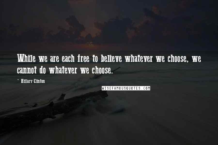 Hillary Clinton Quotes: While we are each free to believe whatever we choose, we cannot do whatever we choose.