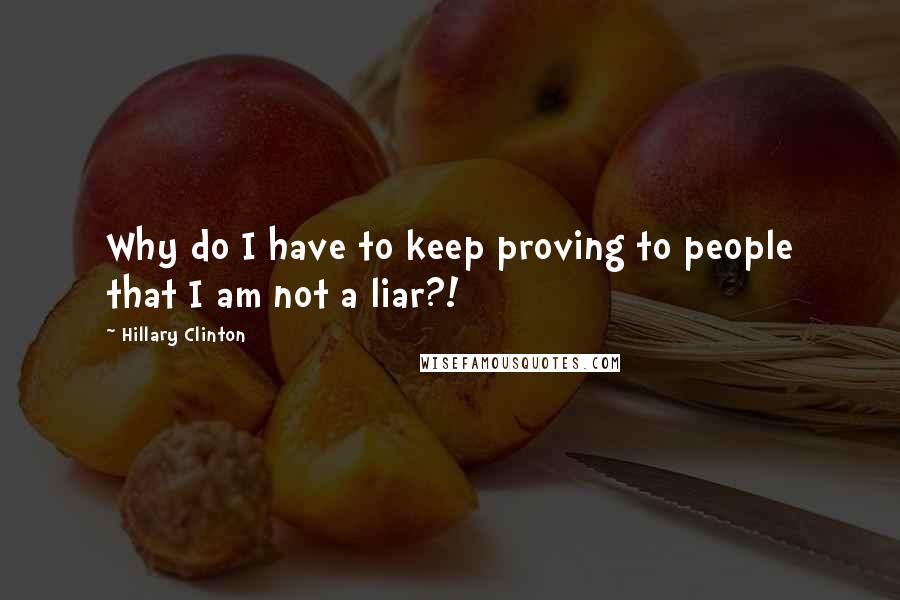 Hillary Clinton Quotes: Why do I have to keep proving to people that I am not a liar?!