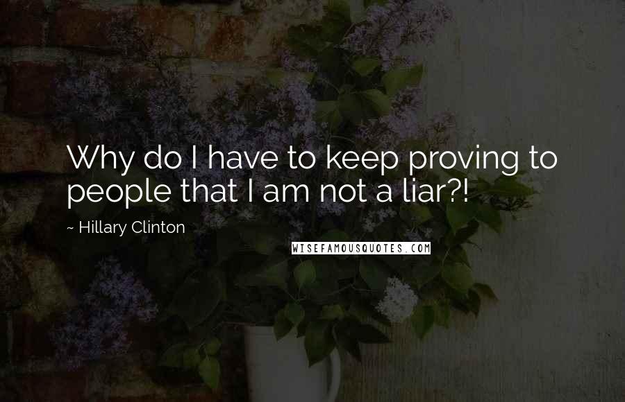 Hillary Clinton Quotes: Why do I have to keep proving to people that I am not a liar?!