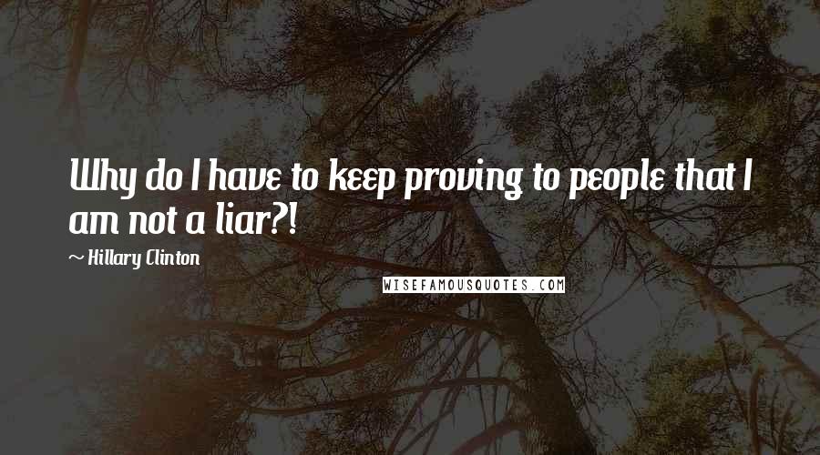 Hillary Clinton Quotes: Why do I have to keep proving to people that I am not a liar?!