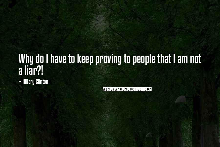 Hillary Clinton Quotes: Why do I have to keep proving to people that I am not a liar?!