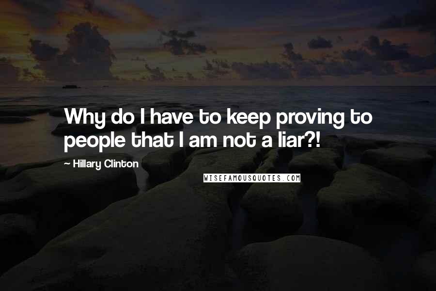 Hillary Clinton Quotes: Why do I have to keep proving to people that I am not a liar?!