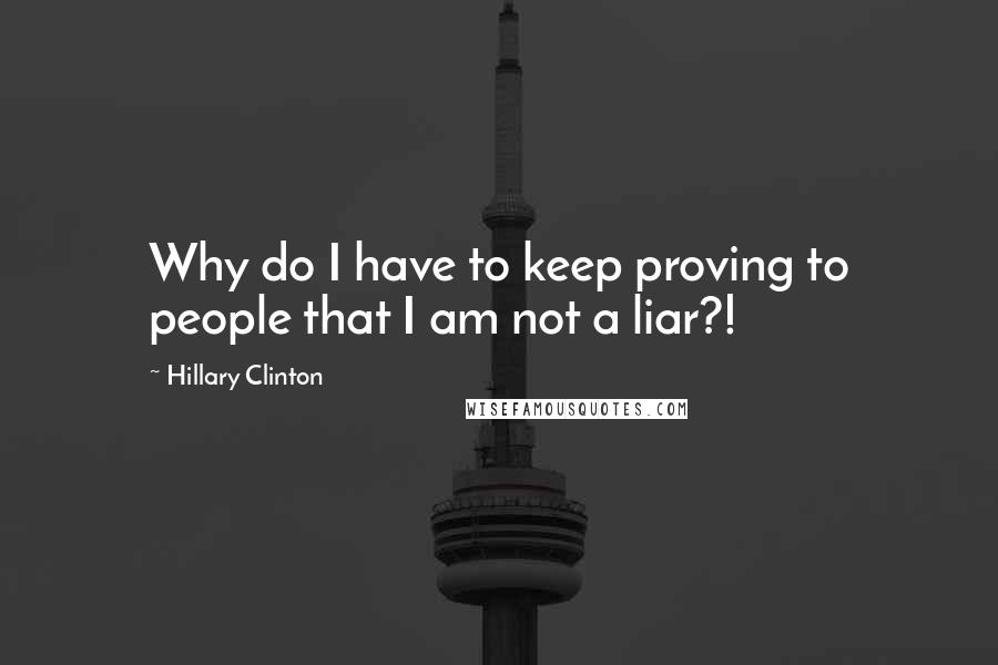 Hillary Clinton Quotes: Why do I have to keep proving to people that I am not a liar?!