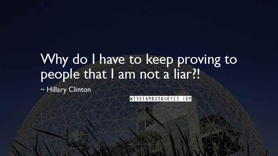 Hillary Clinton Quotes: Why do I have to keep proving to people that I am not a liar?!