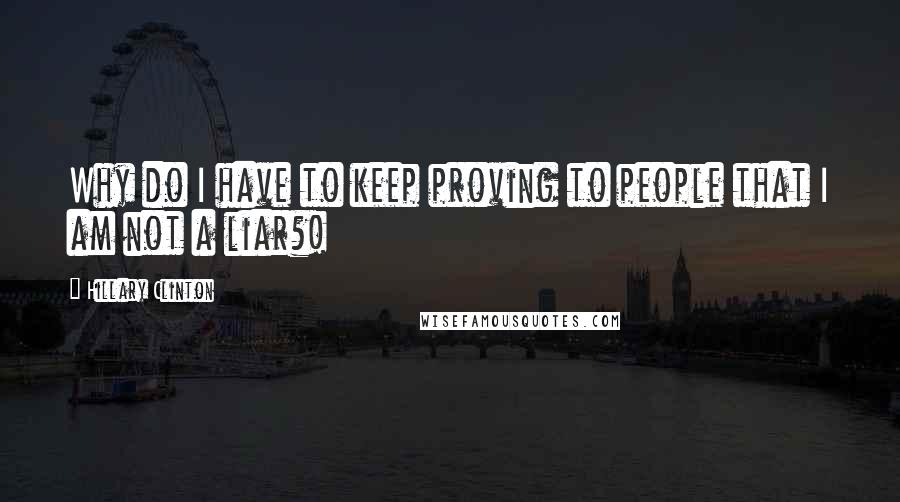 Hillary Clinton Quotes: Why do I have to keep proving to people that I am not a liar?!