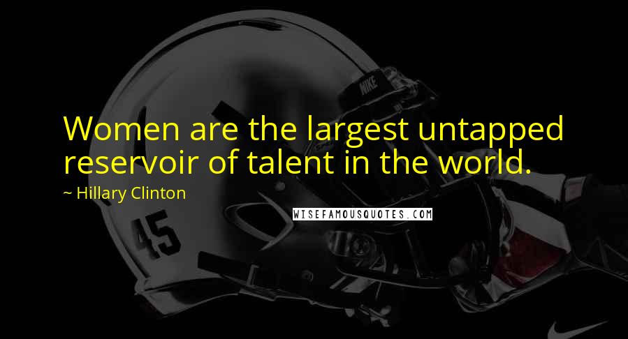 Hillary Clinton Quotes: Women are the largest untapped reservoir of talent in the world.