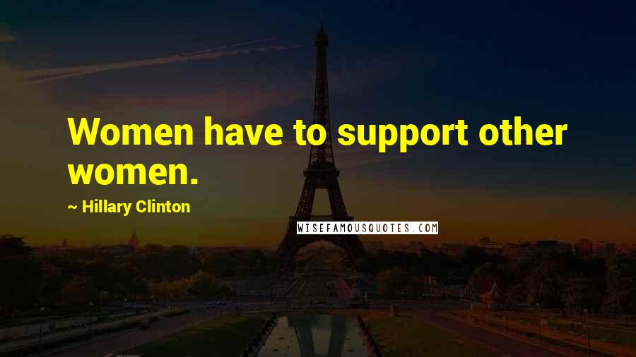 Hillary Clinton Quotes: Women have to support other women.