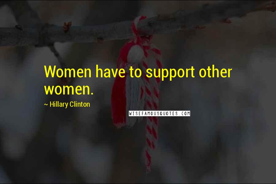 Hillary Clinton Quotes: Women have to support other women.