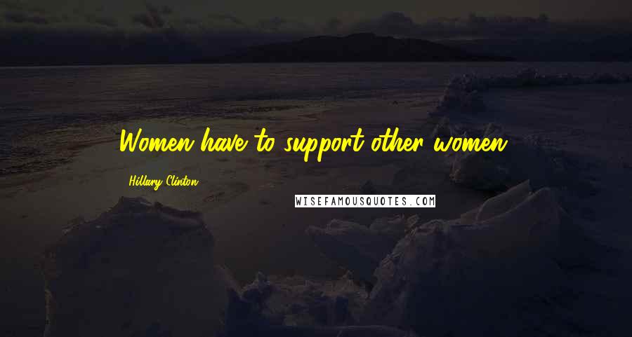 Hillary Clinton Quotes: Women have to support other women.