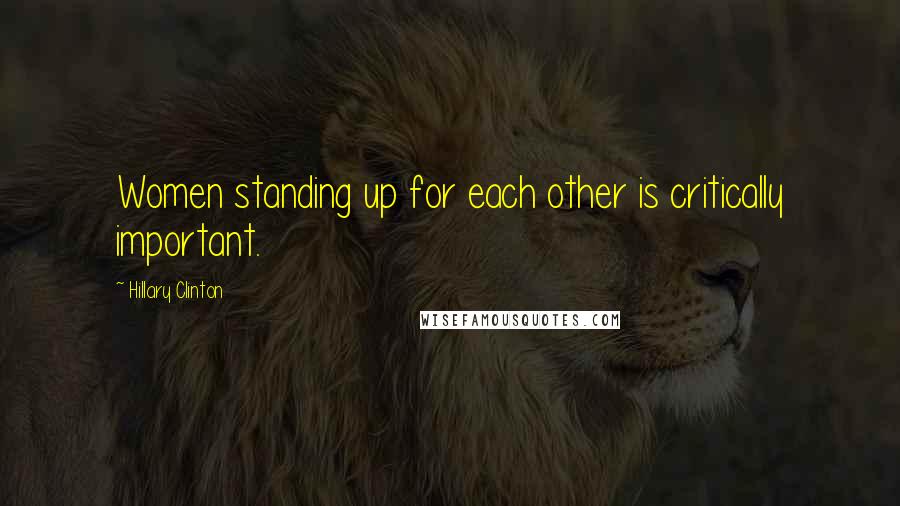 Hillary Clinton Quotes: Women standing up for each other is critically important.