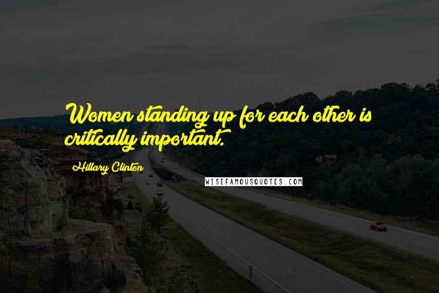 Hillary Clinton Quotes: Women standing up for each other is critically important.
