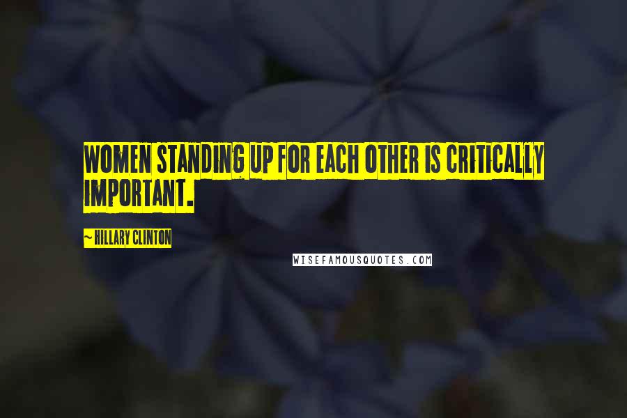 Hillary Clinton Quotes: Women standing up for each other is critically important.