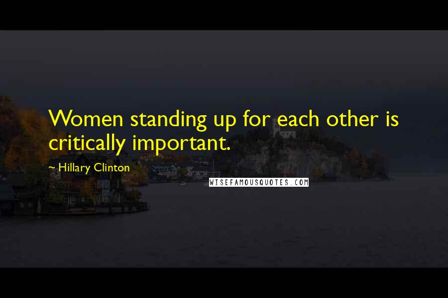 Hillary Clinton Quotes: Women standing up for each other is critically important.