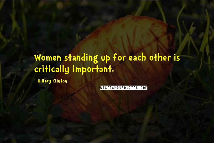 Hillary Clinton Quotes: Women standing up for each other is critically important.