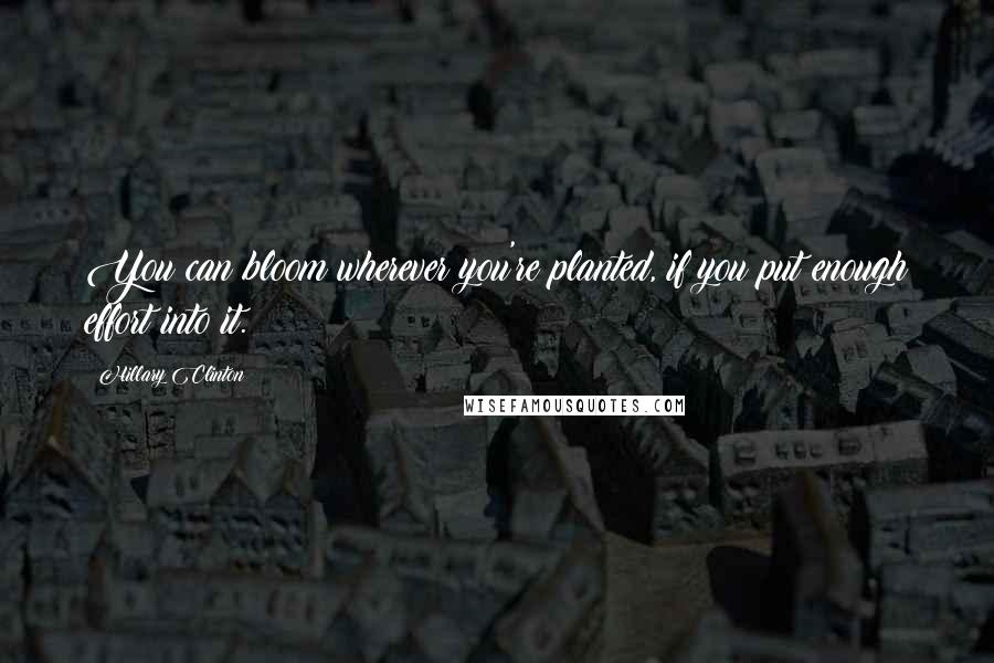 Hillary Clinton Quotes: You can bloom wherever you're planted, if you put enough effort into it.