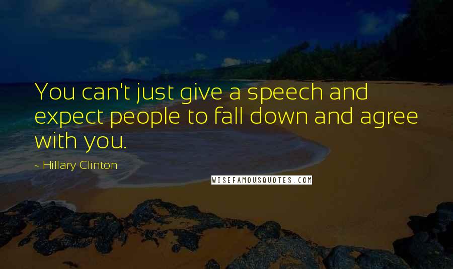 Hillary Clinton Quotes: You can't just give a speech and expect people to fall down and agree with you.