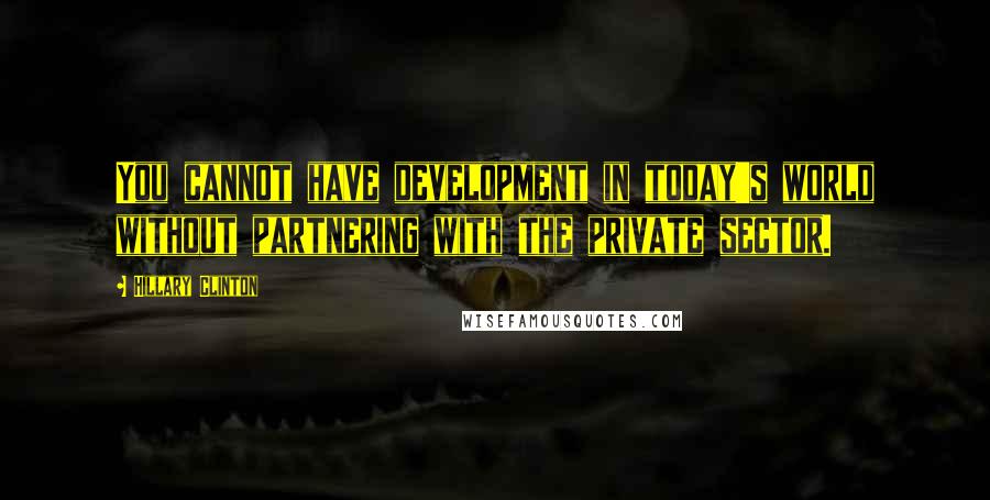 Hillary Clinton Quotes: You cannot have development in today's world without partnering with the private sector.