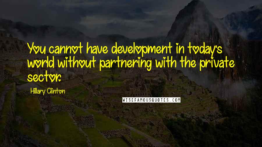 Hillary Clinton Quotes: You cannot have development in today's world without partnering with the private sector.