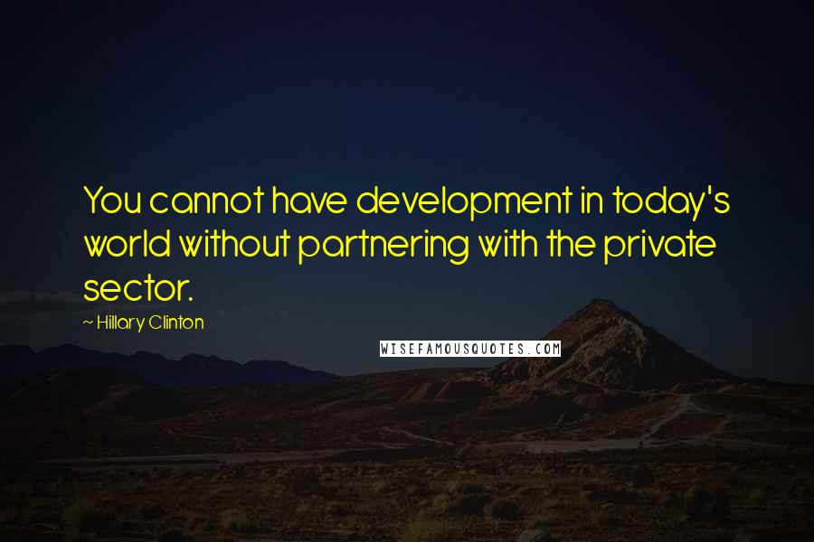 Hillary Clinton Quotes: You cannot have development in today's world without partnering with the private sector.