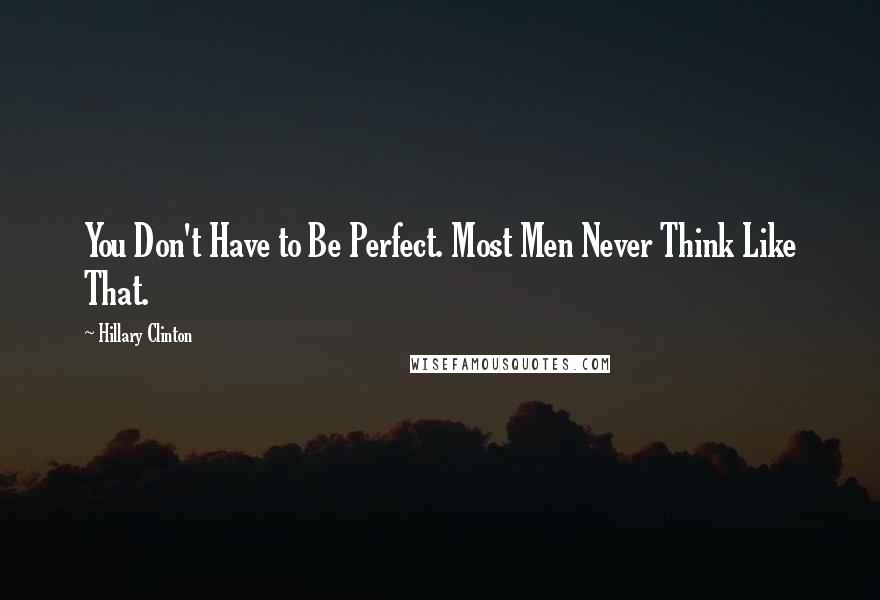Hillary Clinton Quotes: You Don't Have to Be Perfect. Most Men Never Think Like That.