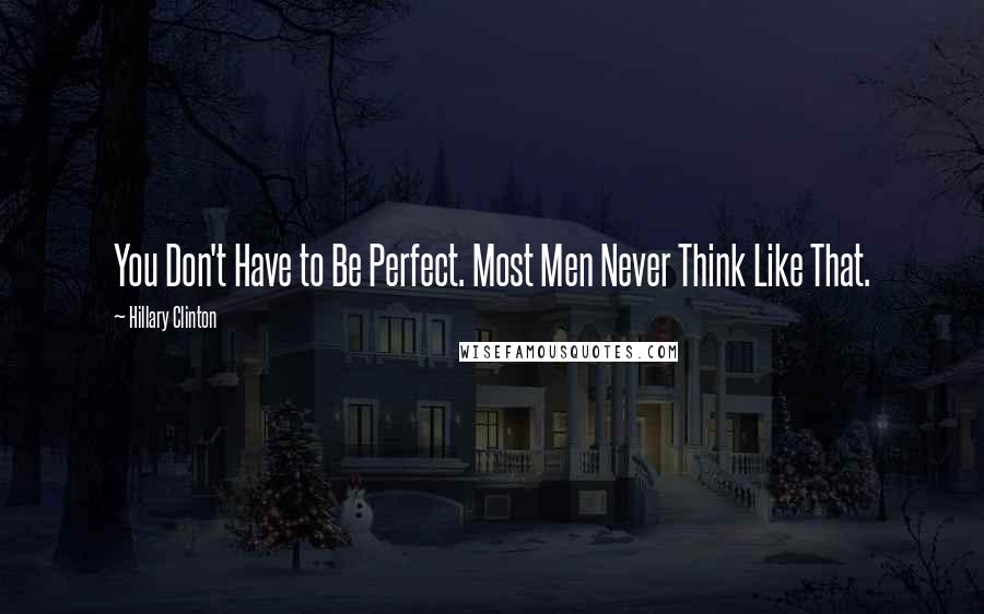 Hillary Clinton Quotes: You Don't Have to Be Perfect. Most Men Never Think Like That.