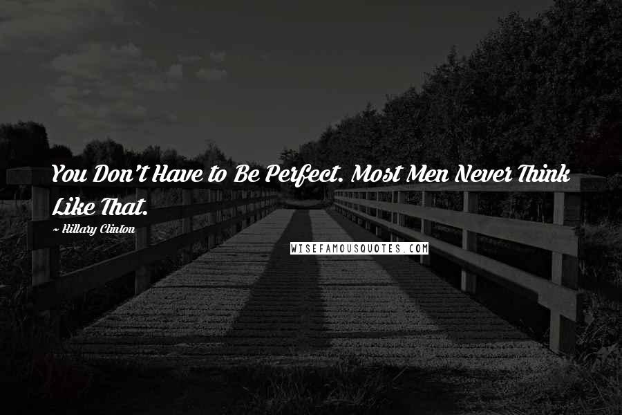 Hillary Clinton Quotes: You Don't Have to Be Perfect. Most Men Never Think Like That.