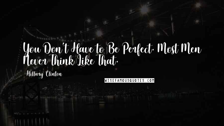 Hillary Clinton Quotes: You Don't Have to Be Perfect. Most Men Never Think Like That.