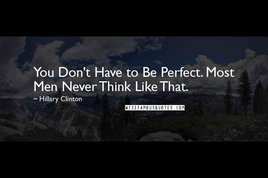 Hillary Clinton Quotes: You Don't Have to Be Perfect. Most Men Never Think Like That.