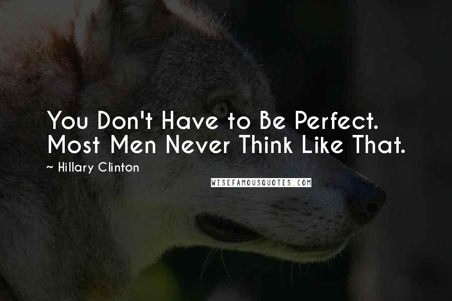 Hillary Clinton Quotes: You Don't Have to Be Perfect. Most Men Never Think Like That.