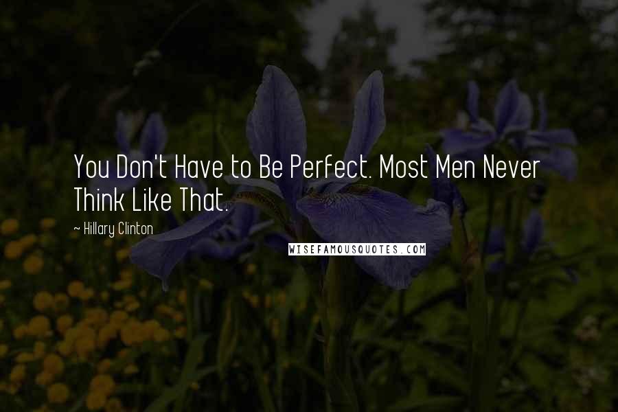 Hillary Clinton Quotes: You Don't Have to Be Perfect. Most Men Never Think Like That.