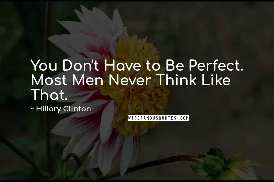 Hillary Clinton Quotes: You Don't Have to Be Perfect. Most Men Never Think Like That.
