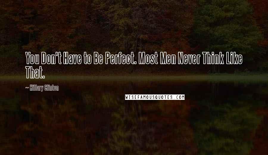 Hillary Clinton Quotes: You Don't Have to Be Perfect. Most Men Never Think Like That.