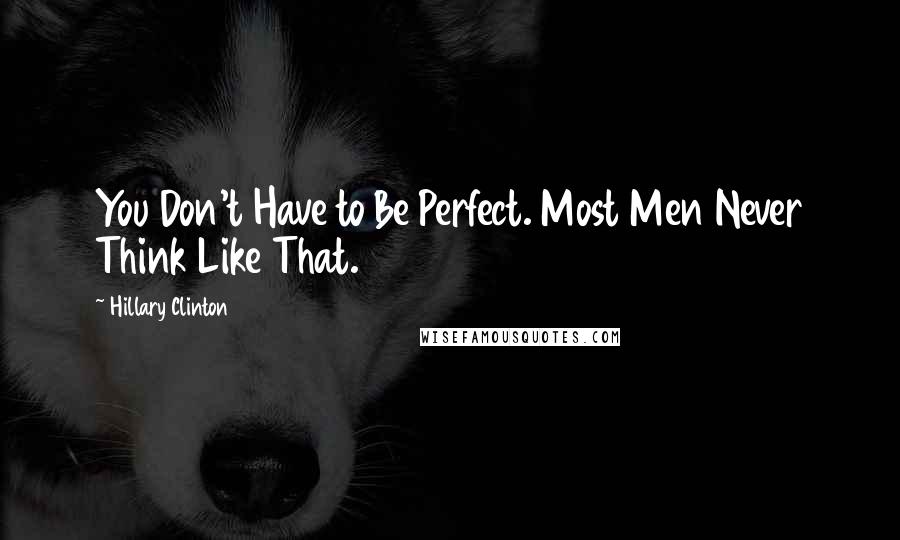 Hillary Clinton Quotes: You Don't Have to Be Perfect. Most Men Never Think Like That.