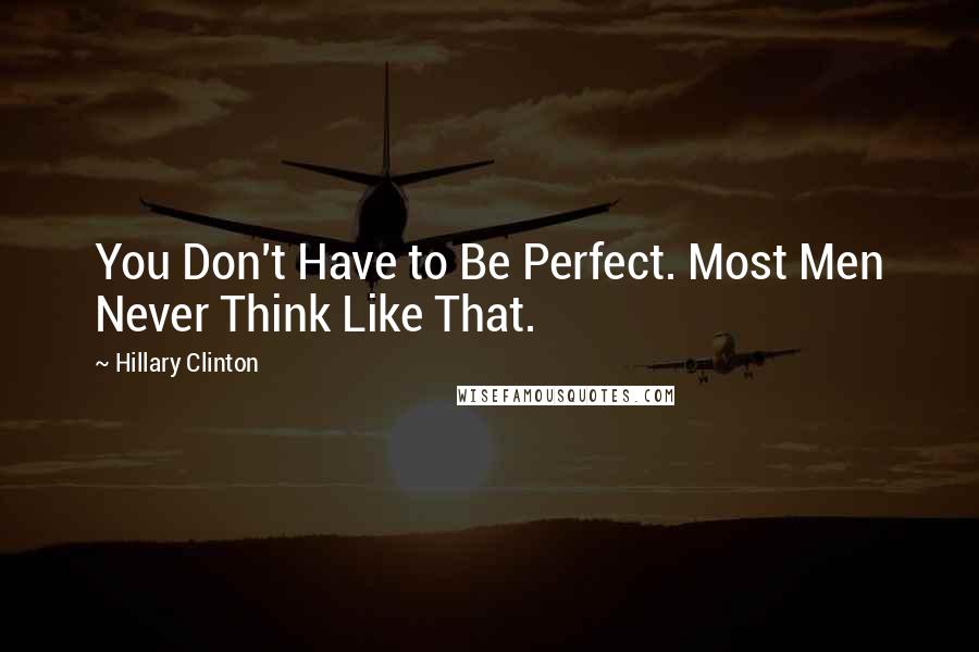 Hillary Clinton Quotes: You Don't Have to Be Perfect. Most Men Never Think Like That.
