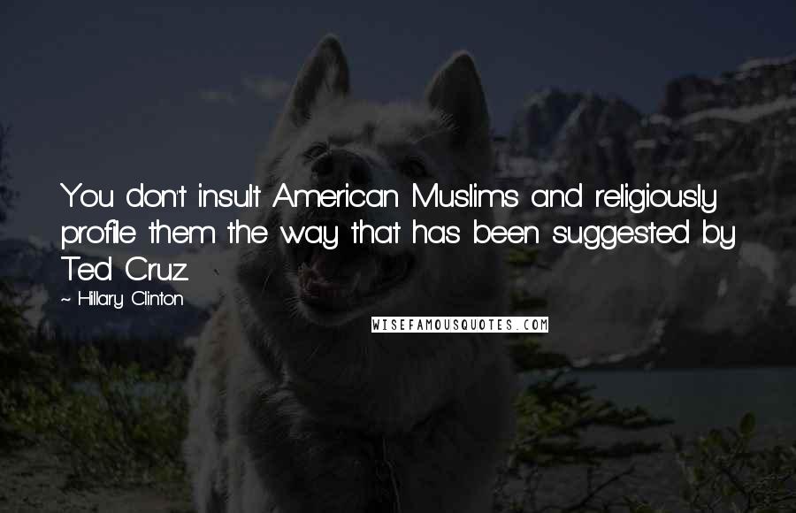 Hillary Clinton Quotes: You don't insult American Muslims and religiously profile them the way that has been suggested by Ted Cruz.