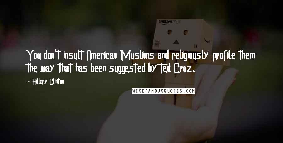 Hillary Clinton Quotes: You don't insult American Muslims and religiously profile them the way that has been suggested by Ted Cruz.