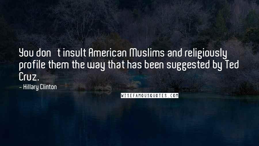 Hillary Clinton Quotes: You don't insult American Muslims and religiously profile them the way that has been suggested by Ted Cruz.