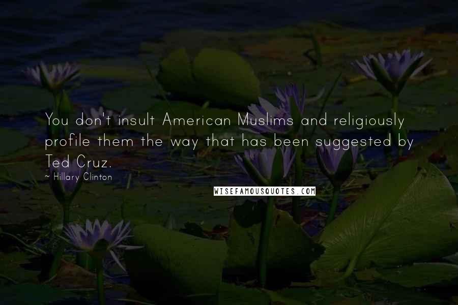 Hillary Clinton Quotes: You don't insult American Muslims and religiously profile them the way that has been suggested by Ted Cruz.