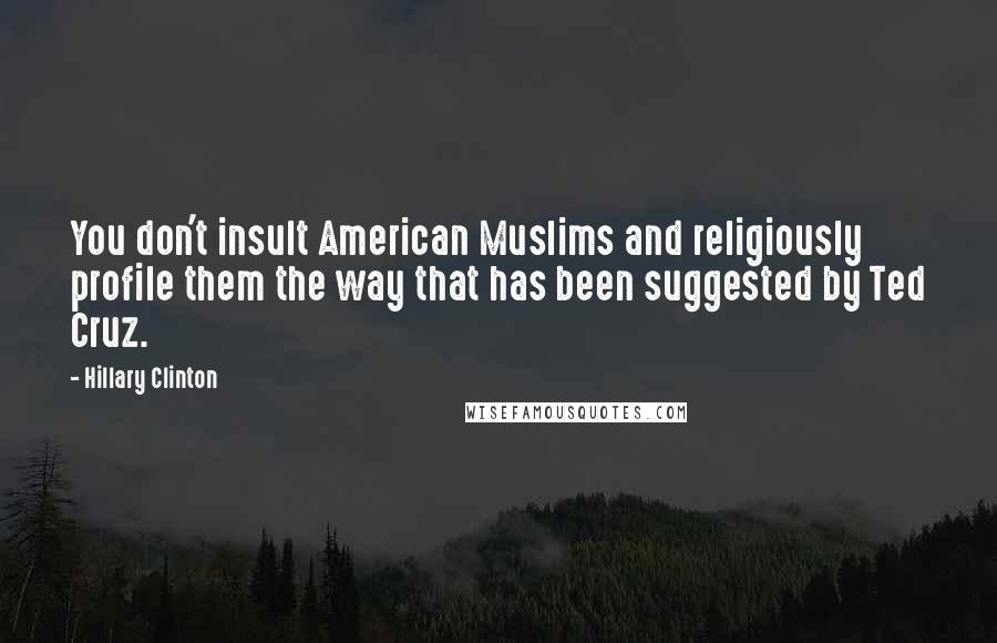 Hillary Clinton Quotes: You don't insult American Muslims and religiously profile them the way that has been suggested by Ted Cruz.