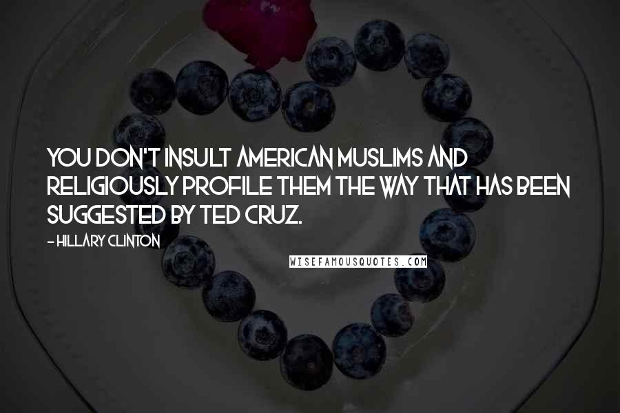 Hillary Clinton Quotes: You don't insult American Muslims and religiously profile them the way that has been suggested by Ted Cruz.
