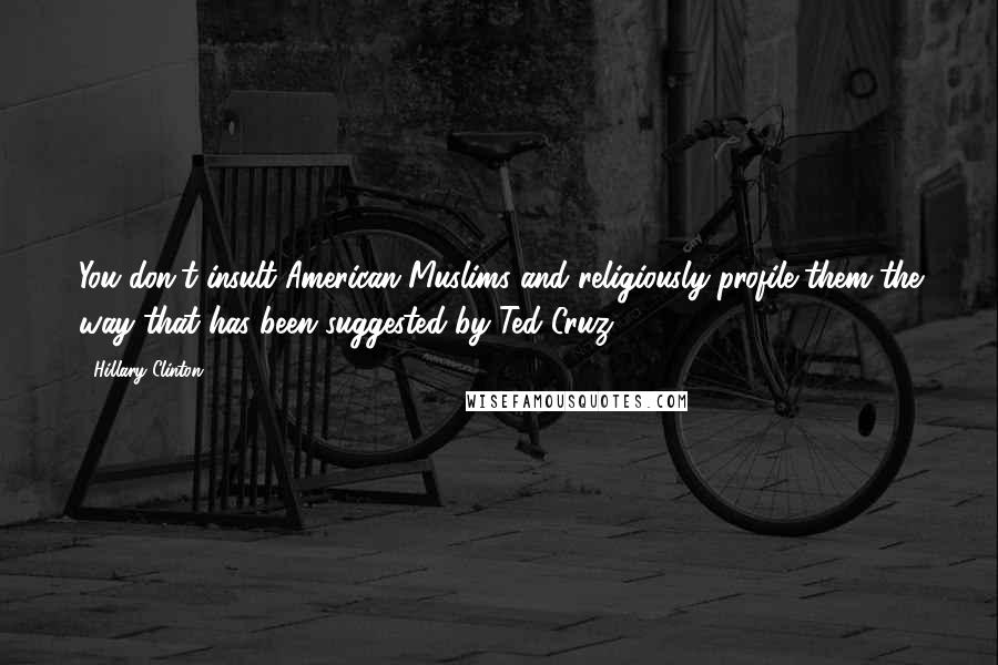 Hillary Clinton Quotes: You don't insult American Muslims and religiously profile them the way that has been suggested by Ted Cruz.