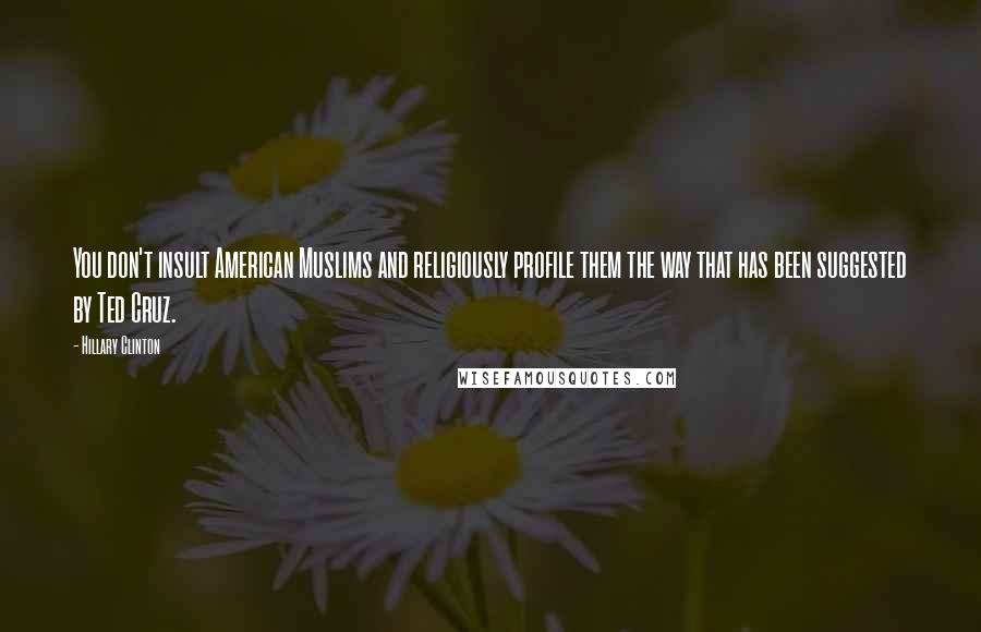 Hillary Clinton Quotes: You don't insult American Muslims and religiously profile them the way that has been suggested by Ted Cruz.