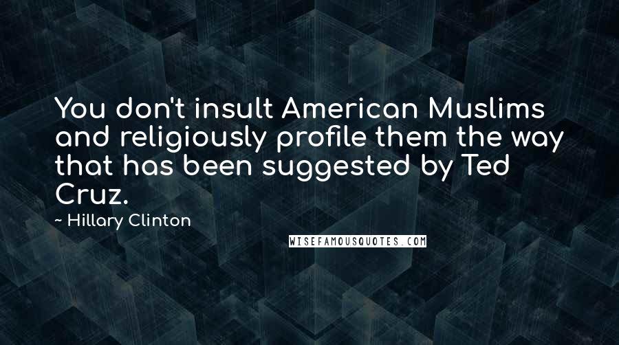 Hillary Clinton Quotes: You don't insult American Muslims and religiously profile them the way that has been suggested by Ted Cruz.