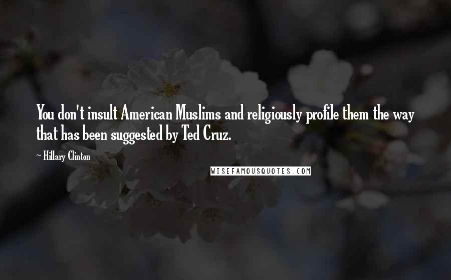 Hillary Clinton Quotes: You don't insult American Muslims and religiously profile them the way that has been suggested by Ted Cruz.