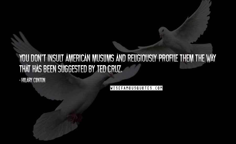 Hillary Clinton Quotes: You don't insult American Muslims and religiously profile them the way that has been suggested by Ted Cruz.