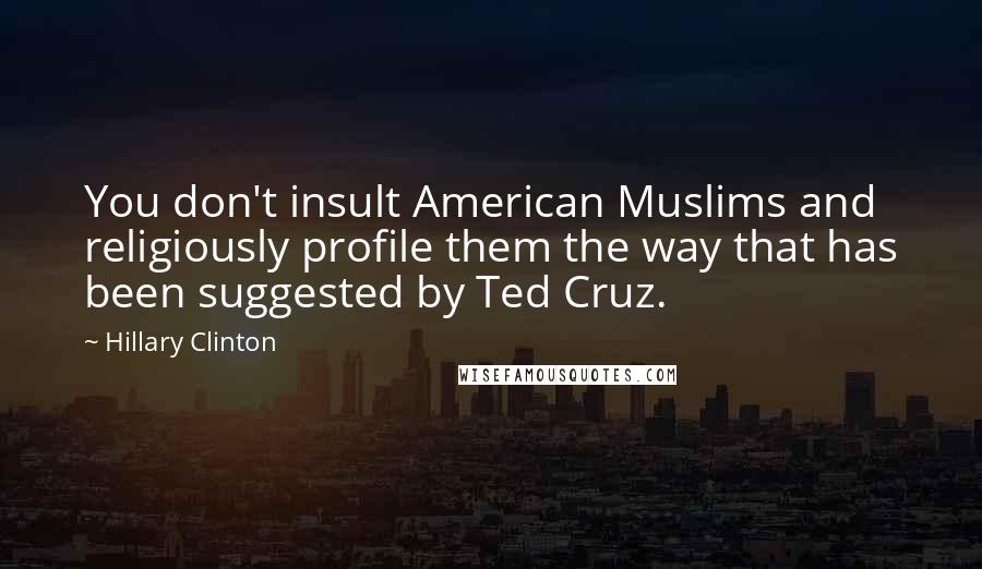 Hillary Clinton Quotes: You don't insult American Muslims and religiously profile them the way that has been suggested by Ted Cruz.