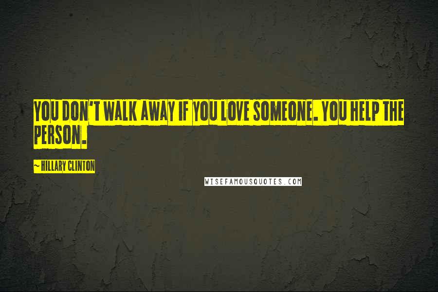 Hillary Clinton Quotes: You don't walk away if you love someone. You help the person.