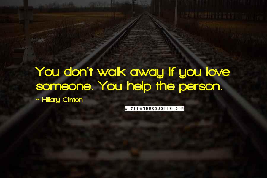 Hillary Clinton Quotes: You don't walk away if you love someone. You help the person.